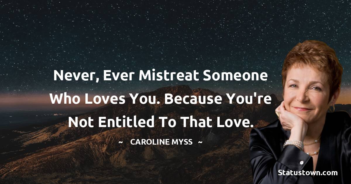 Caroline Myss Quotes - Never, ever mistreat someone who loves you. Because you're not entitled to that love.